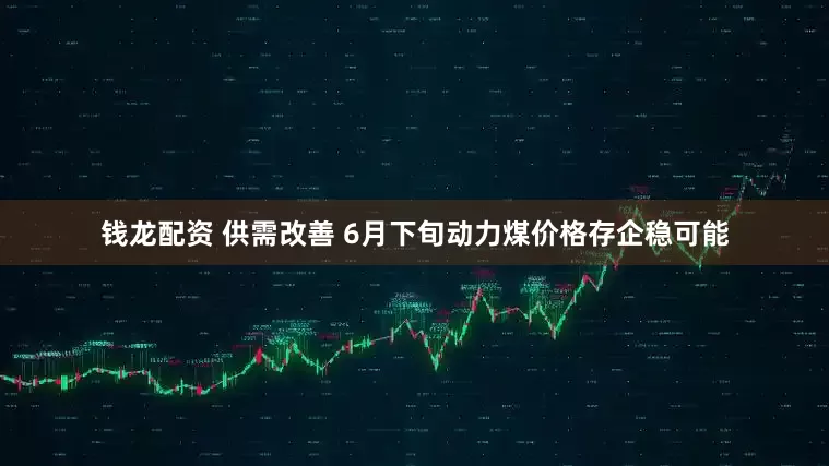 钱龙配资 供需改善 6月下旬动力煤价格存企稳可能