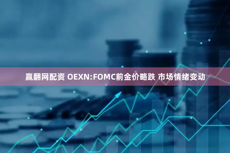 赢翻网配资 OEXN:FOMC前金价略跌 市场情绪变动
