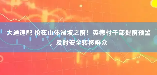 大通速配 抢在山体滑坡之前！英德村干部提前预警，及时安全转移群众