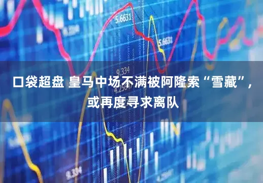 口袋超盘 皇马中场不满被阿隆索“雪藏”, 或再度寻求离队