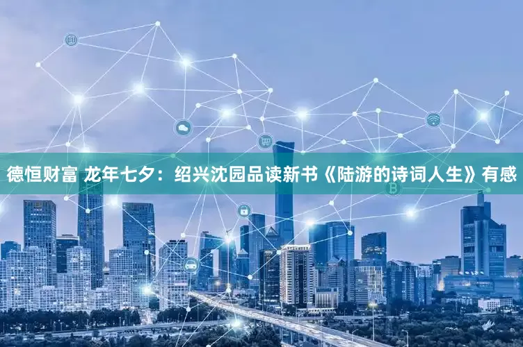 德恒财富 龙年七夕：绍兴沈园品读新书《陆游的诗词人生》有感