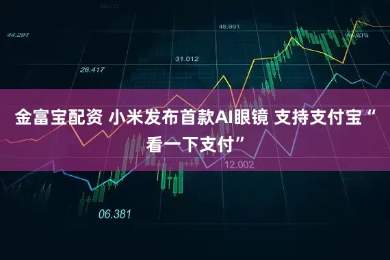 金富宝配资 小米发布首款AI眼镜 支持支付宝“看一下支付”