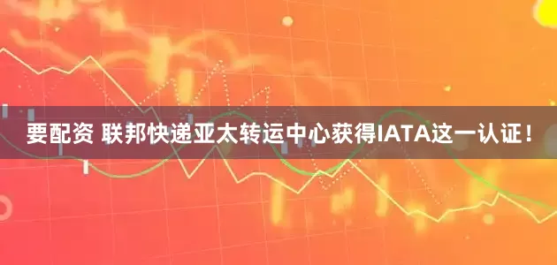 要配资 联邦快递亚太转运中心获得IATA这一认证！