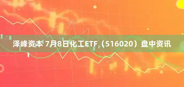 泽峰资本 7月8日化工ETF（516020）盘中资讯