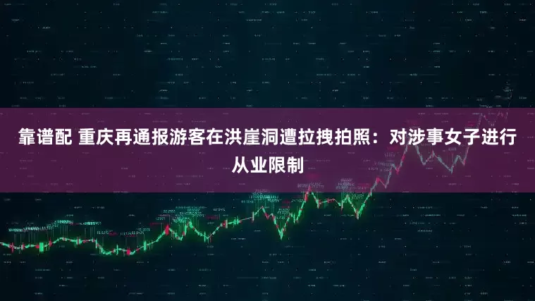 靠谱配 重庆再通报游客在洪崖洞遭拉拽拍照：对涉事女子进行从业限制