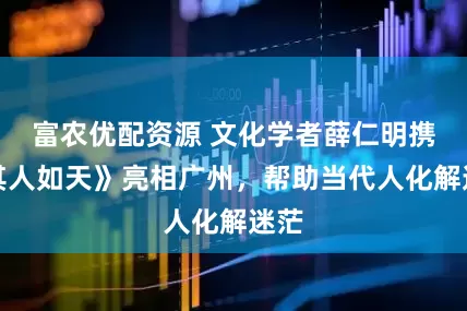 富农优配资源 文化学者薛仁明携《其人如天》亮相广州，帮助当代人化解迷茫