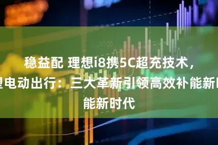 稳益配 理想i8携5C超充技术，重塑电动出行：三大革新引领高效补能新时代