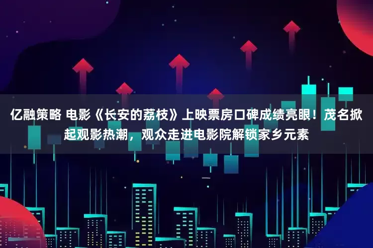 亿融策略 电影《长安的荔枝》上映票房口碑成绩亮眼！茂名掀起观影热潮，观众走进电影院解锁家乡元素