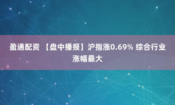 盈通配资 【盘中播报】沪指涨0.69% 综合行业涨幅最大