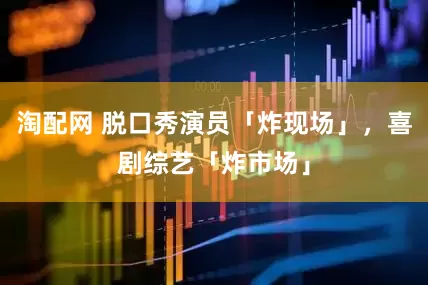 淘配网 脱口秀演员「炸现场」，喜剧综艺「炸市场」