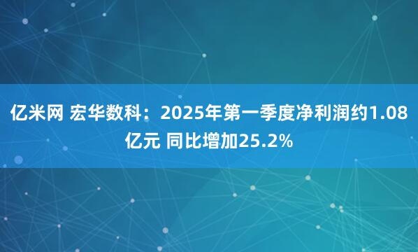 亿米网 宏华数科：2025年第一季度净利润约1.08亿元 同比增加25.2%