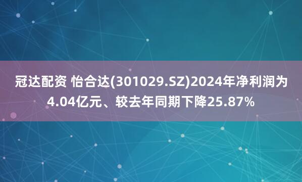 冠达配资 怡合达(301029.SZ)2024年净利润为4.04亿元、较去年同期下降25.87%
