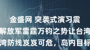 金盛网 突袭式演习震慑岛内，解放军雷霆万钧之势让台湾防线岌岌可危，岛内目标被火力覆盖