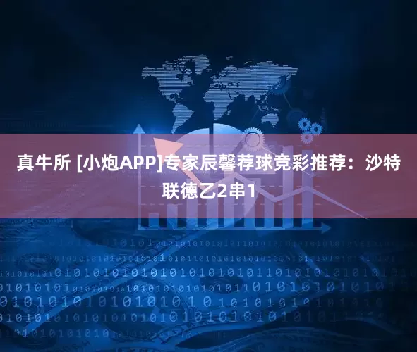 真牛所 [小炮APP]专家辰馨荐球竞彩推荐：沙特联德乙2串1