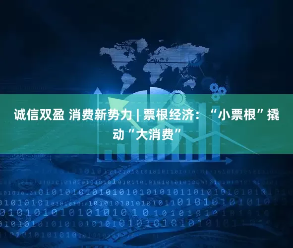 诚信双盈 消费新势力 | 票根经济:“小票根”撬动“大消费”