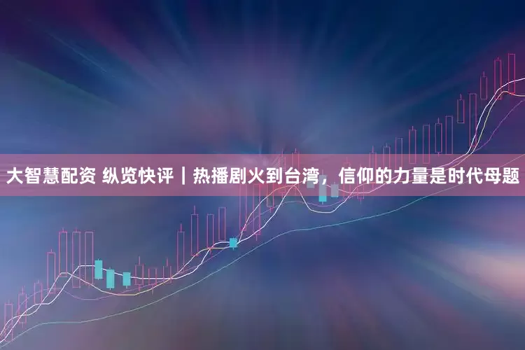 大智慧配资 纵览快评｜热播剧火到台湾，信仰的力量是时代母题