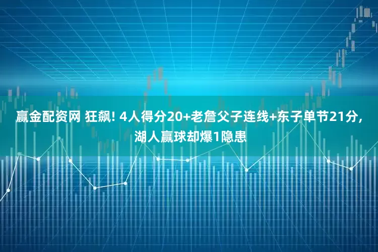 赢金配资网 狂飙! 4人得分20+老詹父子连线+东子单节21分, 湖人赢球却爆1隐患