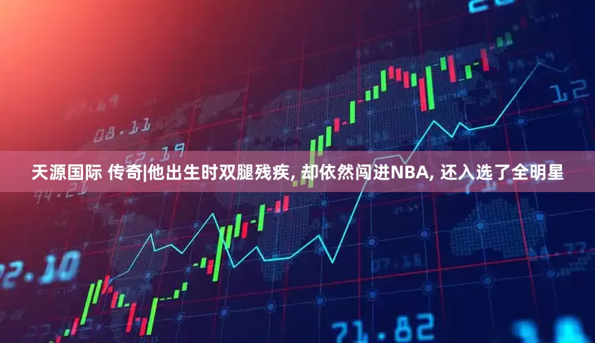 天源国际 传奇|他出生时双腿残疾, 却依然闯进NBA, 还入选了全明星
