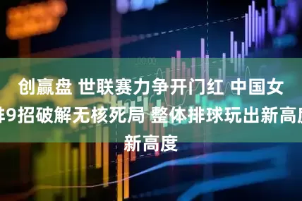 创赢盘 世联赛力争开门红 中国女排9招破解无核死局 整体排球玩出新高度