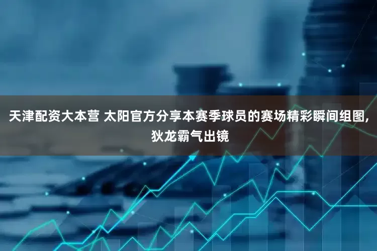 天津配资大本营 太阳官方分享本赛季球员的赛场精彩瞬间组图, 狄龙霸气出镜